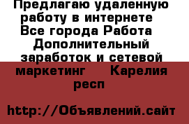 Предлагаю удаленную работу в интернете - Все города Работа » Дополнительный заработок и сетевой маркетинг   . Карелия респ.